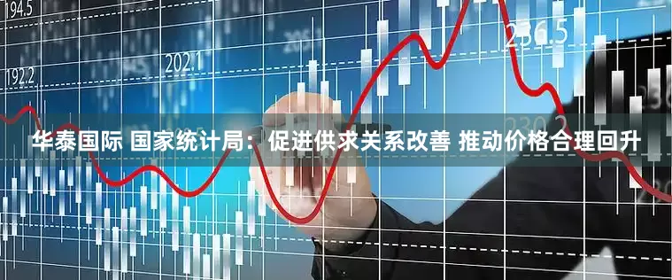 华泰国际 国家统计局：促进供求关系改善 推动价格合理回升