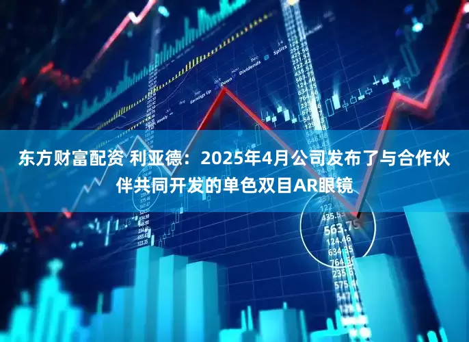 东方财富配资 利亚德：2025年4月公司发布了与合作伙伴共同开发的单色双目AR眼镜