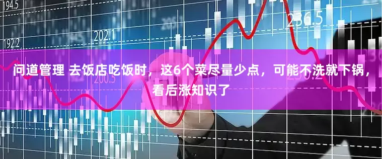 问道管理 去饭店吃饭时，这6个菜尽量少点，可能不洗就下锅，看后涨知识了