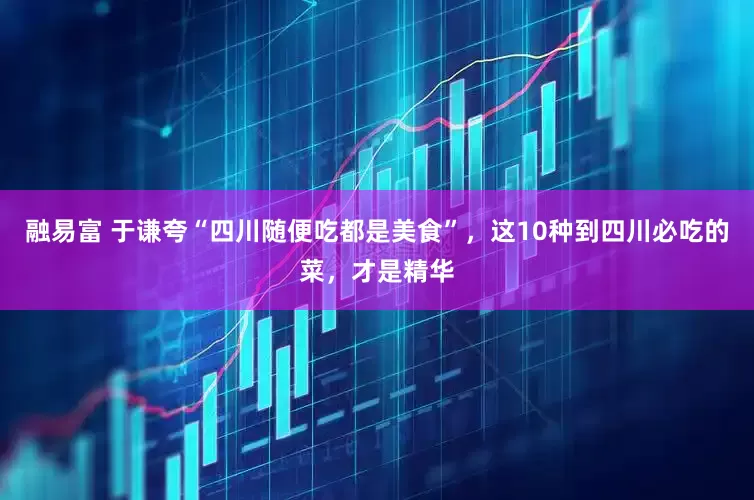 融易富 于谦夸“四川随便吃都是美食”，这10种到四川必吃的菜，才是精华