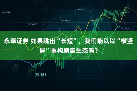 永華证券 如果跳出“长短”，我们能以以“横竖屏”重构剧集生态吗？