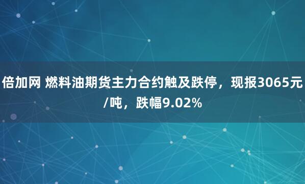 倍加网 燃料油期货主力合约触及跌停，现报3065元/吨，跌幅9.02%