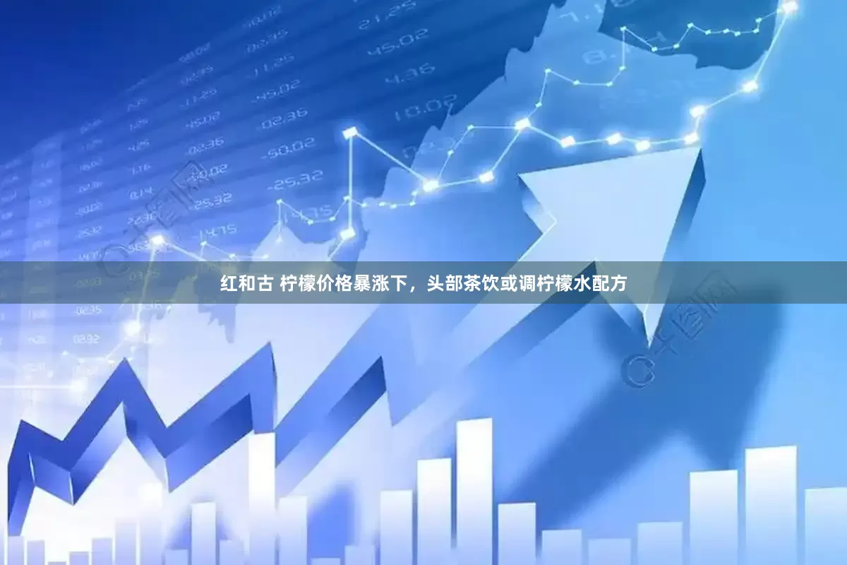 红和古 柠檬价格暴涨下，头部茶饮或调柠檬水配方