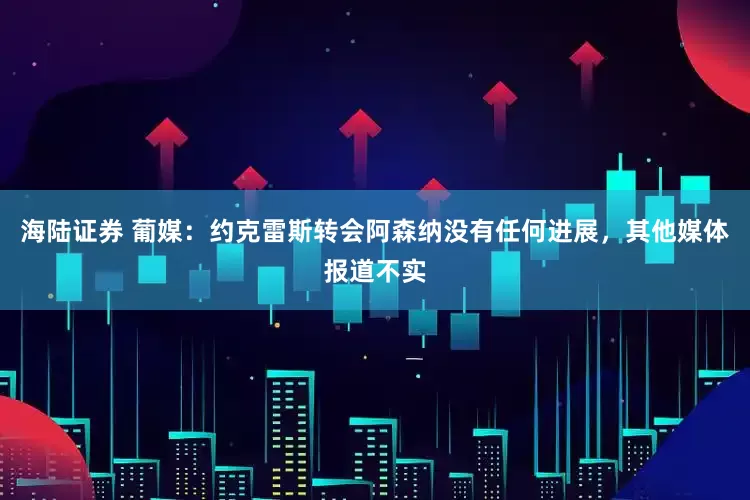 海陆证券 葡媒：约克雷斯转会阿森纳没有任何进展，其他媒体报道不实