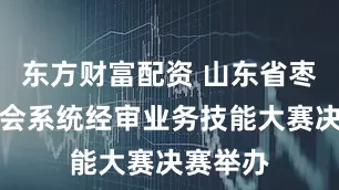 东方财富配资 山东省枣庄市工会系统经审业务技能大赛决赛举办