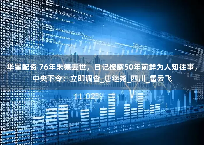 华星配资 76年朱德去世，日记披露50年前鲜为人知往事，中央下令：立即调查_唐继尧_四川_雷云飞