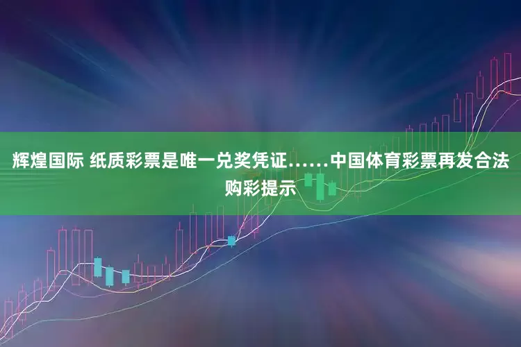 辉煌国际 纸质彩票是唯一兑奖凭证……中国体育彩票再发合法购彩提示