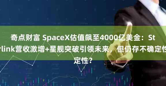 奇点财富 SpaceX估值飙至4000亿美金：Starlink营收激增+星舰突破引领未来，但仍存不确定性？
