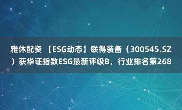 雅休配资 【ESG动态】联得装备（300545.SZ）获华证指数ESG最新评级B，行业排名第268