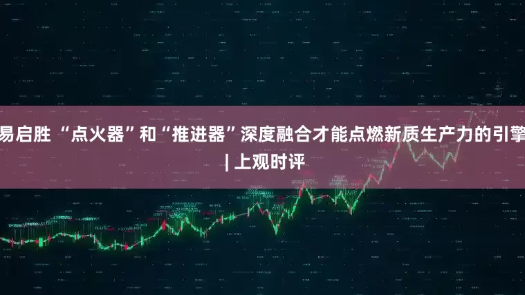 易启胜 “点火器”和“推进器”深度融合才能点燃新质生产力的引擎 | 上观时评