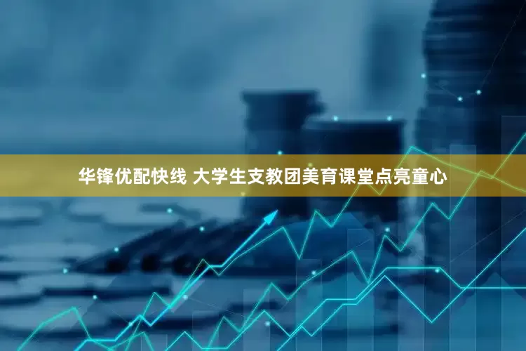 华锋优配快线 大学生支教团美育课堂点亮童心