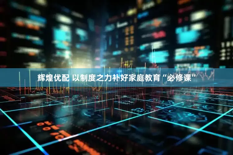 辉煌优配 以制度之力补好家庭教育“必修课”
