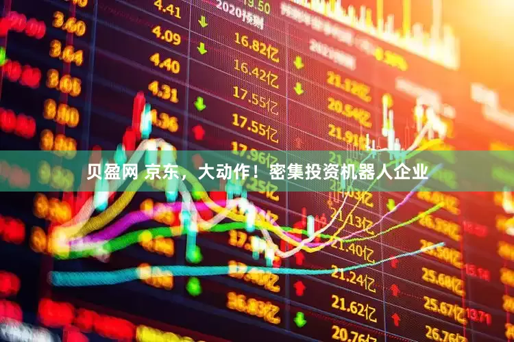 贝盈网 京东，大动作！密集投资机器人企业