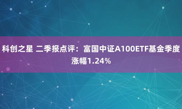 科创之星 二季报点评：富国中证A100ETF基金季度涨幅1.24%