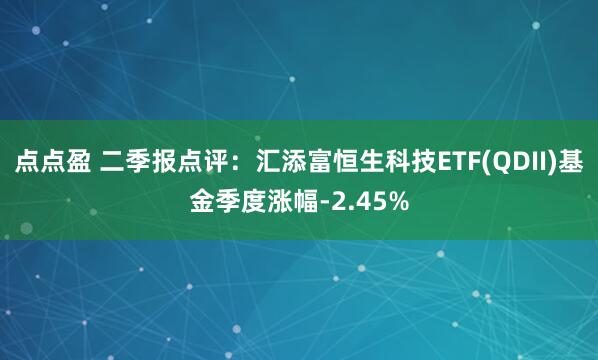 点点盈 二季报点评：汇添富恒生科技ETF(QDII)基金季度涨幅-2.45%