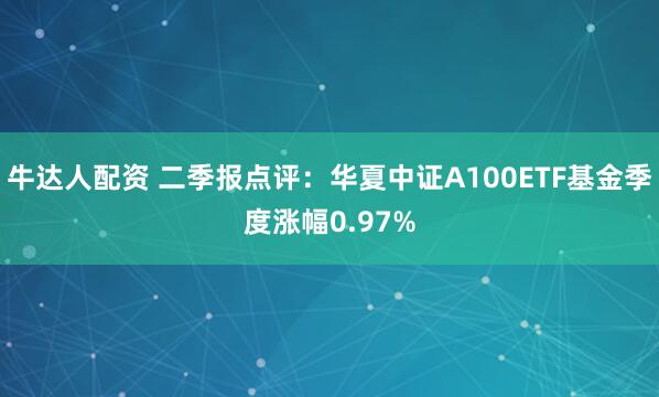牛达人配资 二季报点评：华夏中证A100ETF基金季度涨幅0.97%