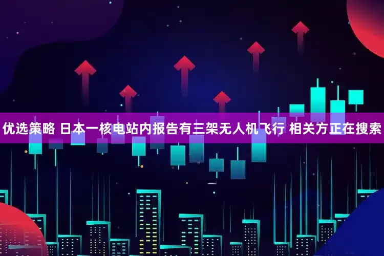 优选策略 日本一核电站内报告有三架无人机飞行 相关方正在搜索