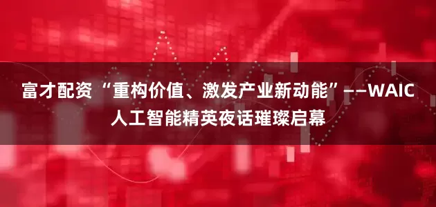 富才配资 “重构价值、激发产业新动能”——WAIC人工智能精英夜话璀璨启幕