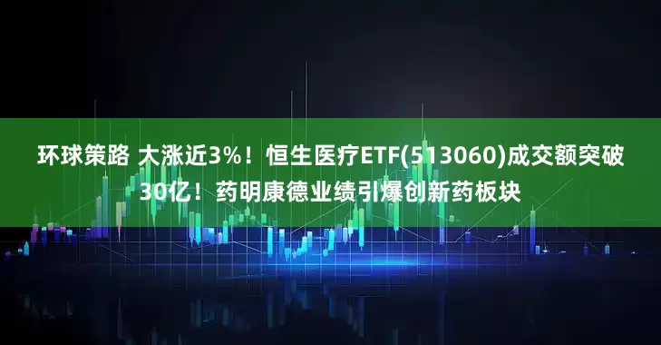 环球策路 大涨近3%！恒生医疗ETF(513060)成交额突破30亿！药明康德业绩引爆创新药板块