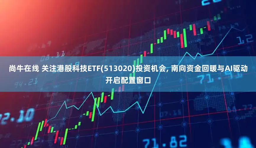 尚牛在线 关注港股科技ETF(513020)投资机会, 南向资金回暖与AI驱动开启配置窗口