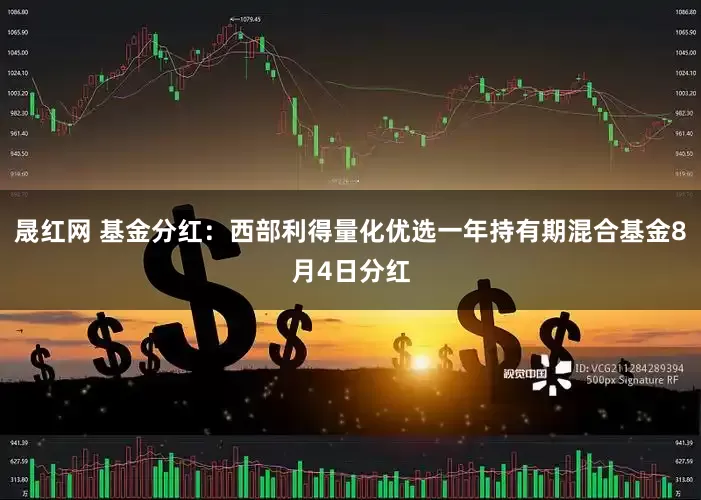 晟红网 基金分红：西部利得量化优选一年持有期混合基金8月4日分红