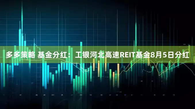 多多策略 基金分红：工银河北高速REIT基金8月5日分红