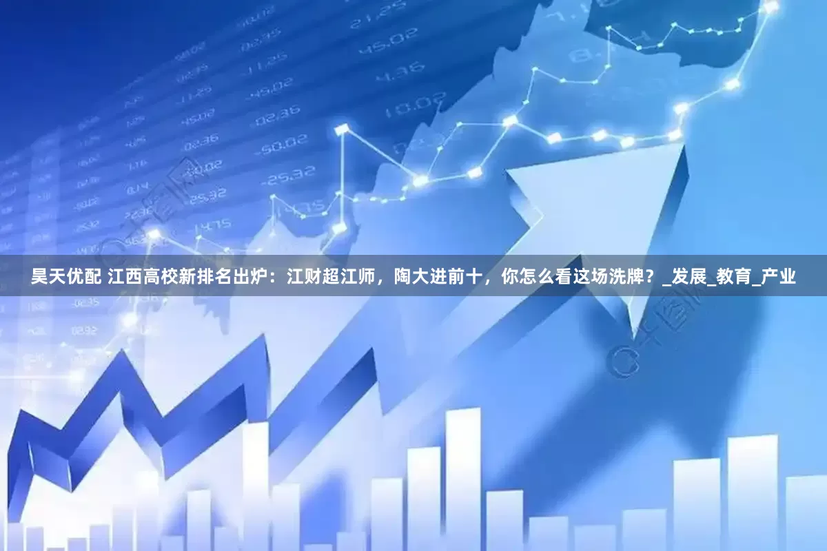 昊天优配 江西高校新排名出炉：江财超江师，陶大进前十，你怎么看这场洗牌？_发展_教育_产业