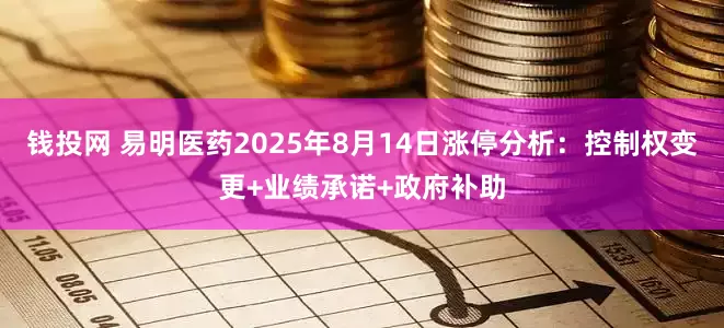 钱投网 易明医药2025年8月14日涨停分析：控制权变更+业绩承诺+政府补助
