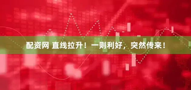 配资网 直线拉升！一则利好，突然传来！