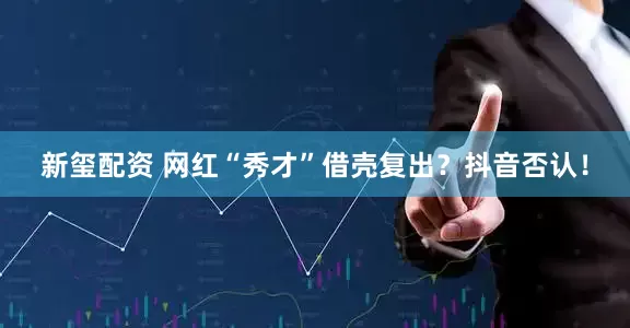 新玺配资 网红“秀才”借壳复出？抖音否认！