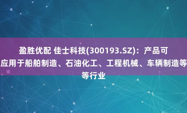 盈胜优配 佳士科技(300193.SZ)：产品可广泛应用于船舶制造、石油化工、工程机械、车辆制造等行业