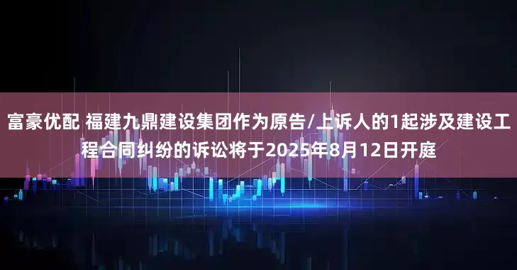 富豪优配 福建九鼎建设集团作为原告/上诉人的1起涉及建设工程合同纠纷的诉讼将于2025年8月12日开庭