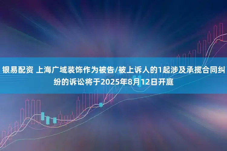 银易配资 上海广域装饰作为被告/被上诉人的1起涉及承揽合同纠纷的诉讼将于2025年8月12日开庭