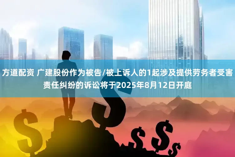 方道配资 广建股份作为被告/被上诉人的1起涉及提供劳务者受害责任纠纷的诉讼将于2025年8月12日开庭