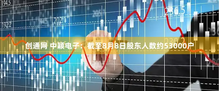 创通网 中颖电子：截至8月8日股东人数约53000户