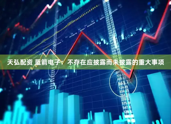天弘配资 蓝箭电子：不存在应披露而未披露的重大事项