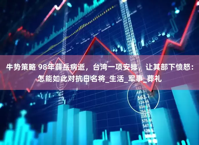 牛势策略 98年薛岳病逝，台湾一项安排，让其部下愤怒：怎能如此对抗日名将_生活_军事_葬礼
