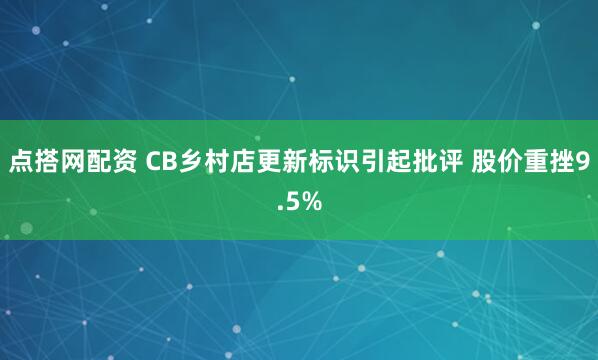 点搭网配资 CB乡村店更新标识引起批评 股价重挫9.5%