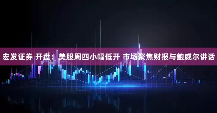 宏发证券 开盘：美股周四小幅低开 市场聚焦财报与鲍威尔讲话