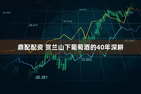 鼎配配资 贺兰山下葡萄酒的40年深耕