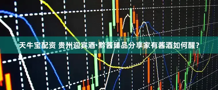 天牛宝配资 贵州迎宾酒·黔酱臻品分享家有酱酒如何醒？