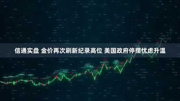 信通实盘 金价再次刷新纪录高位 美国政府停摆忧虑升温