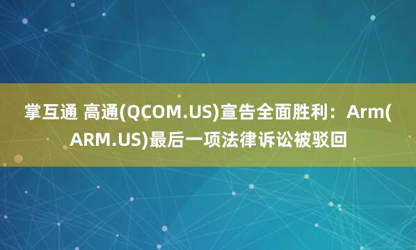 掌互通 高通(QCOM.US)宣告全面胜利：Arm(ARM.US)最后一项法律诉讼被驳回