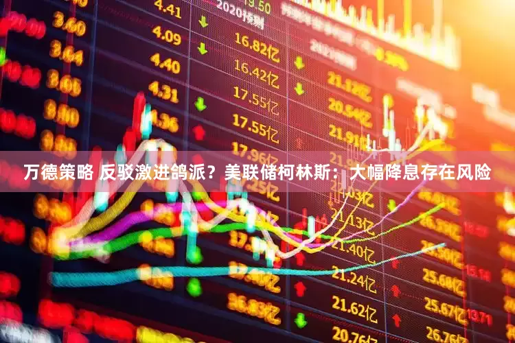 万德策略 反驳激进鸽派？美联储柯林斯：大幅降息存在风险