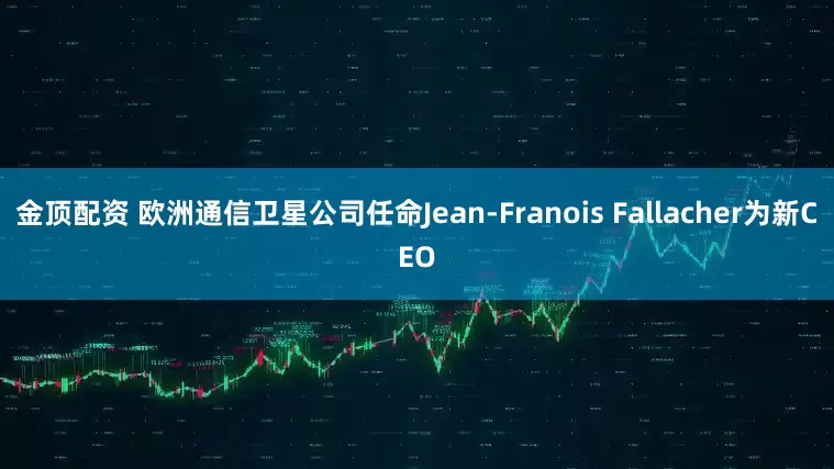 金顶配资 欧洲通信卫星公司任命Jean-Franois Fallacher为新CEO