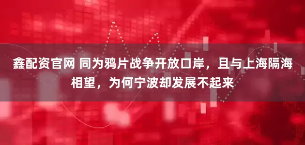 鑫配资官网 同为鸦片战争开放口岸，且与上海隔海相望，为何宁波却发展不起来