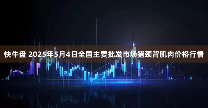 快牛盘 2025年5月4日全国主要批发市场猪颈背肌肉价格行情