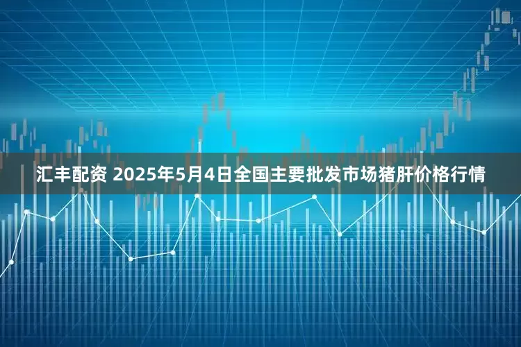 汇丰配资 2025年5月4日全国主要批发市场猪肝价格行情
