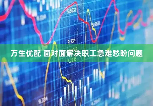 万生优配 面对面解决职工急难愁盼问题